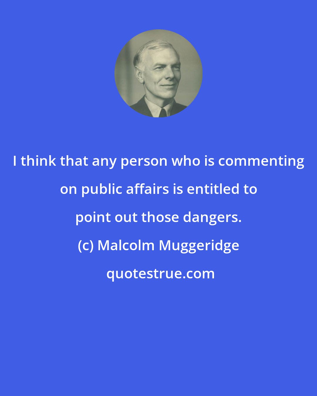Malcolm Muggeridge: I think that any person who is commenting on public affairs is entitled to point out those dangers.