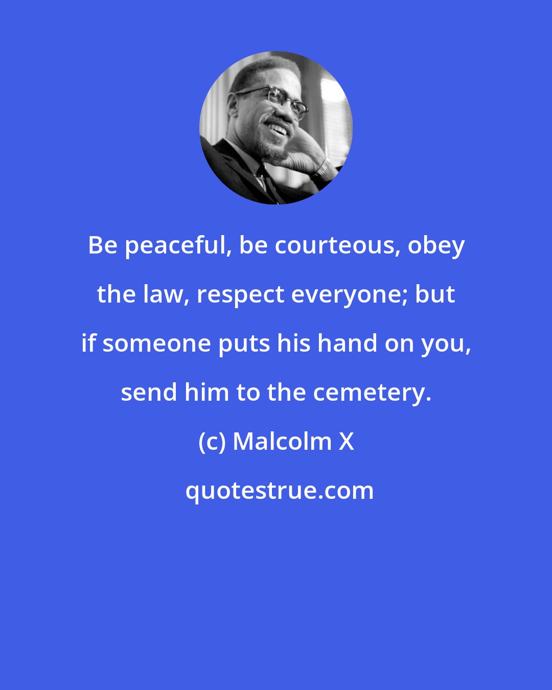 Malcolm X: Be peaceful, be courteous, obey the law, respect everyone; but if someone puts his hand on you, send him to the cemetery.