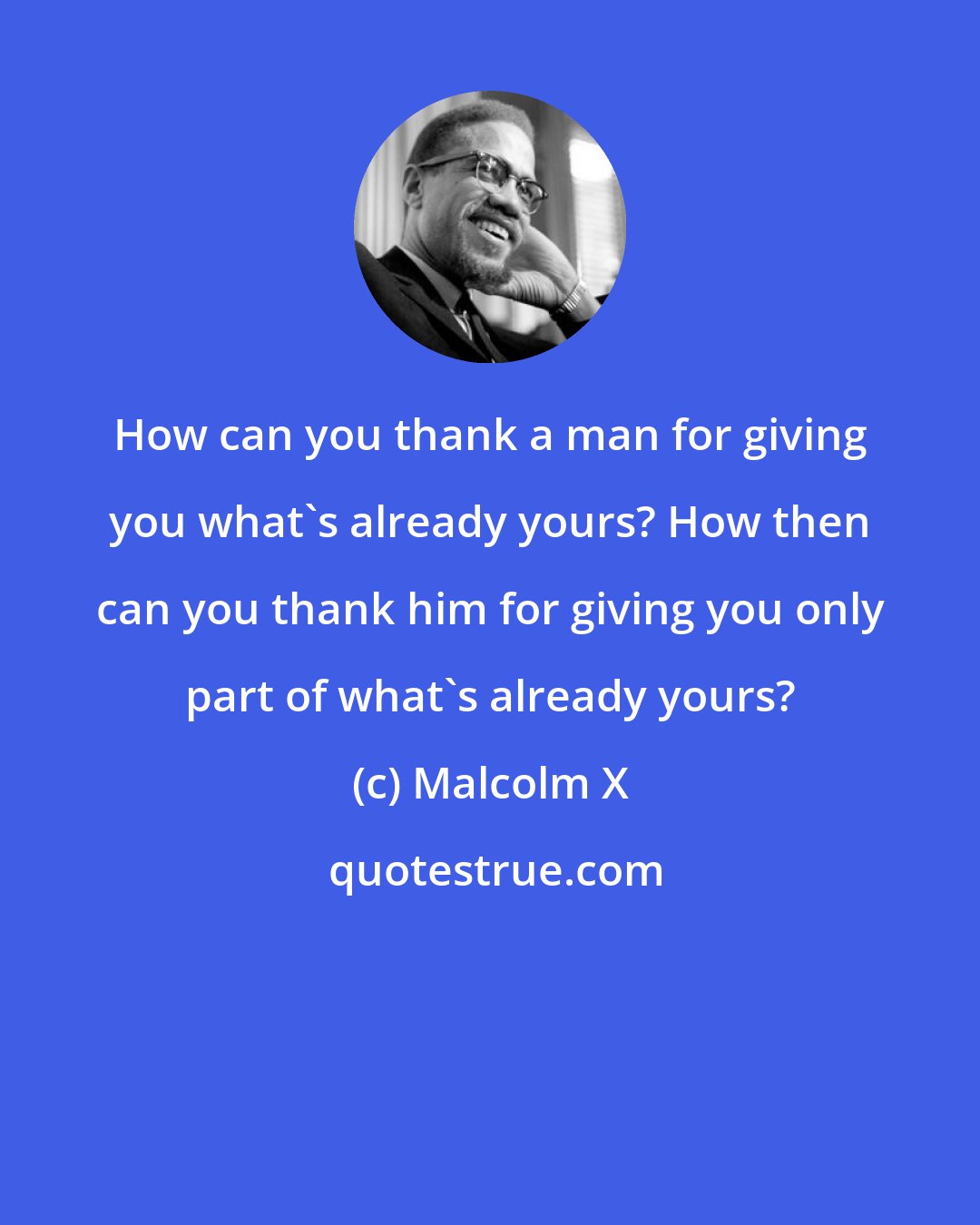 Malcolm X: How can you thank a man for giving you what's already yours? How then can you thank him for giving you only part of what's already yours?