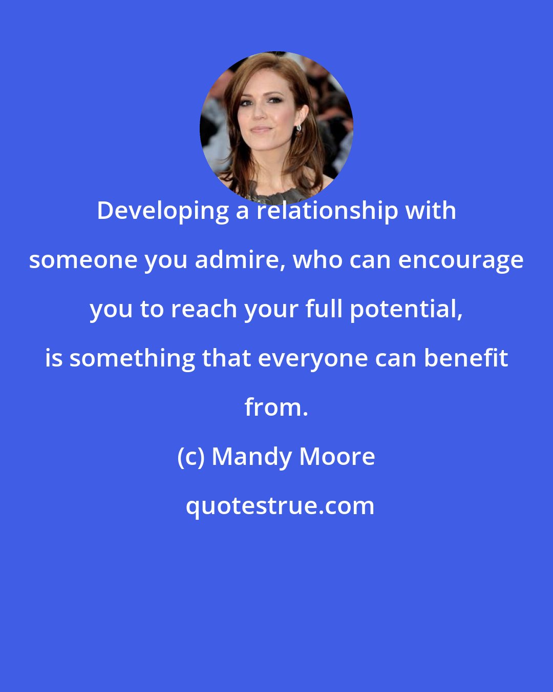 Mandy Moore: Developing a relationship with someone you admire, who can encourage you to reach your full potential, is something that everyone can benefit from.