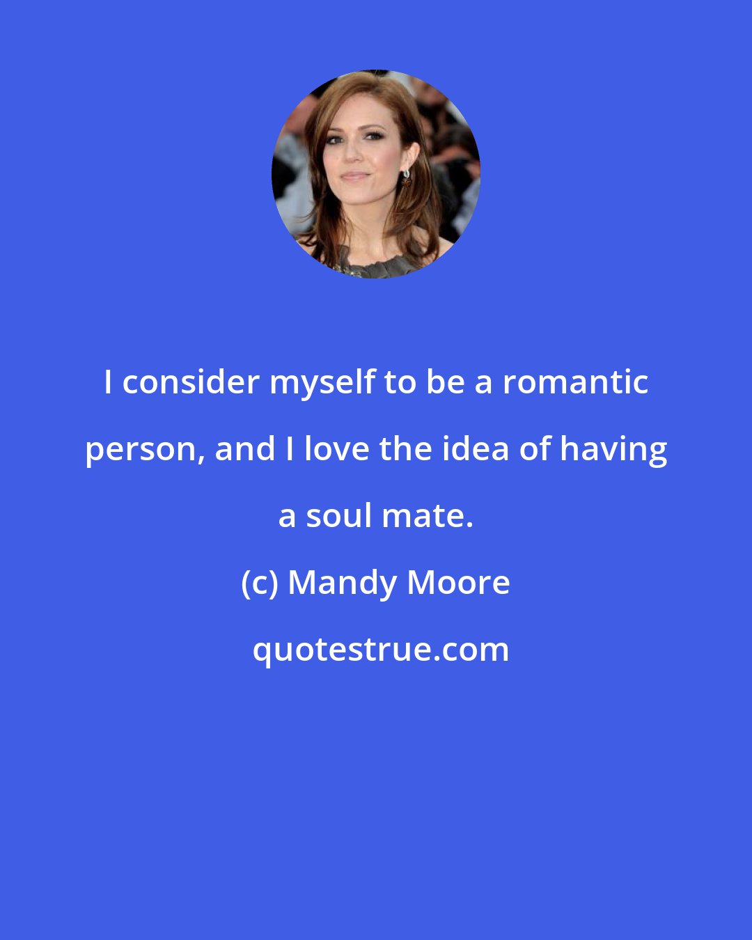 Mandy Moore: I consider myself to be a romantic person, and I love the idea of having a soul mate.