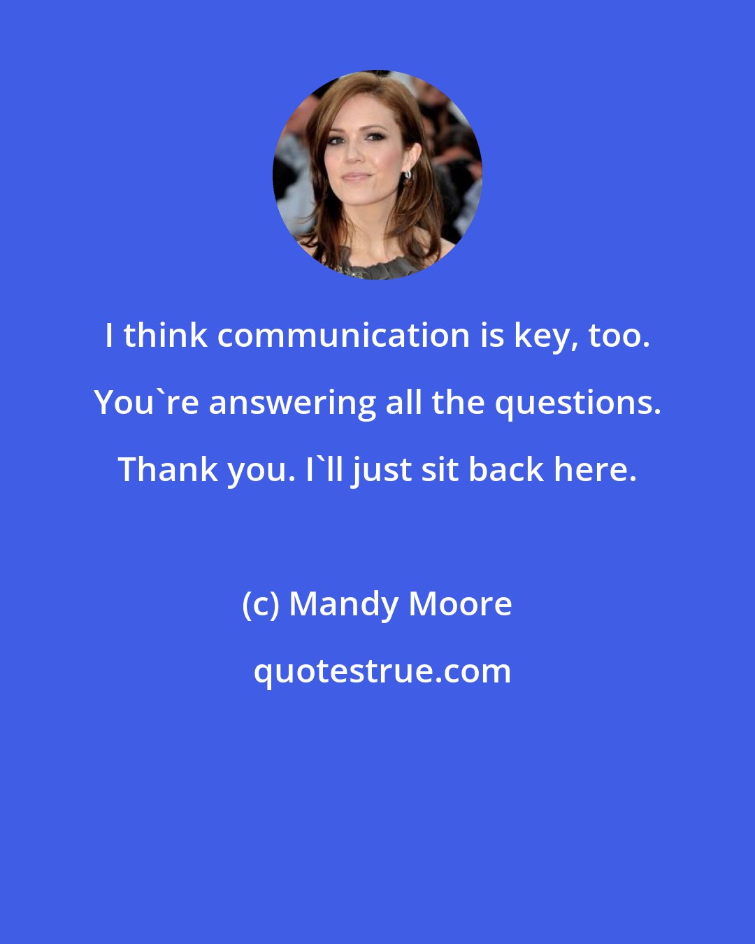 Mandy Moore: I think communication is key, too. You're answering all the questions. Thank you. I'll just sit back here.