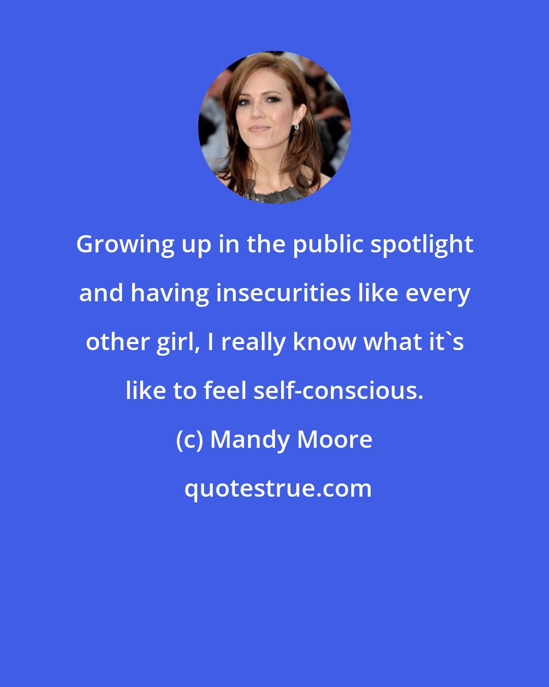 Mandy Moore: Growing up in the public spotlight and having insecurities like every other girl, I really know what it's like to feel self-conscious.