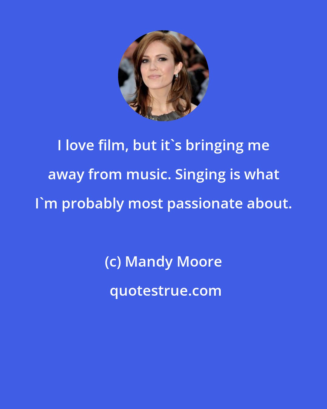Mandy Moore: I love film, but it's bringing me away from music. Singing is what I'm probably most passionate about.