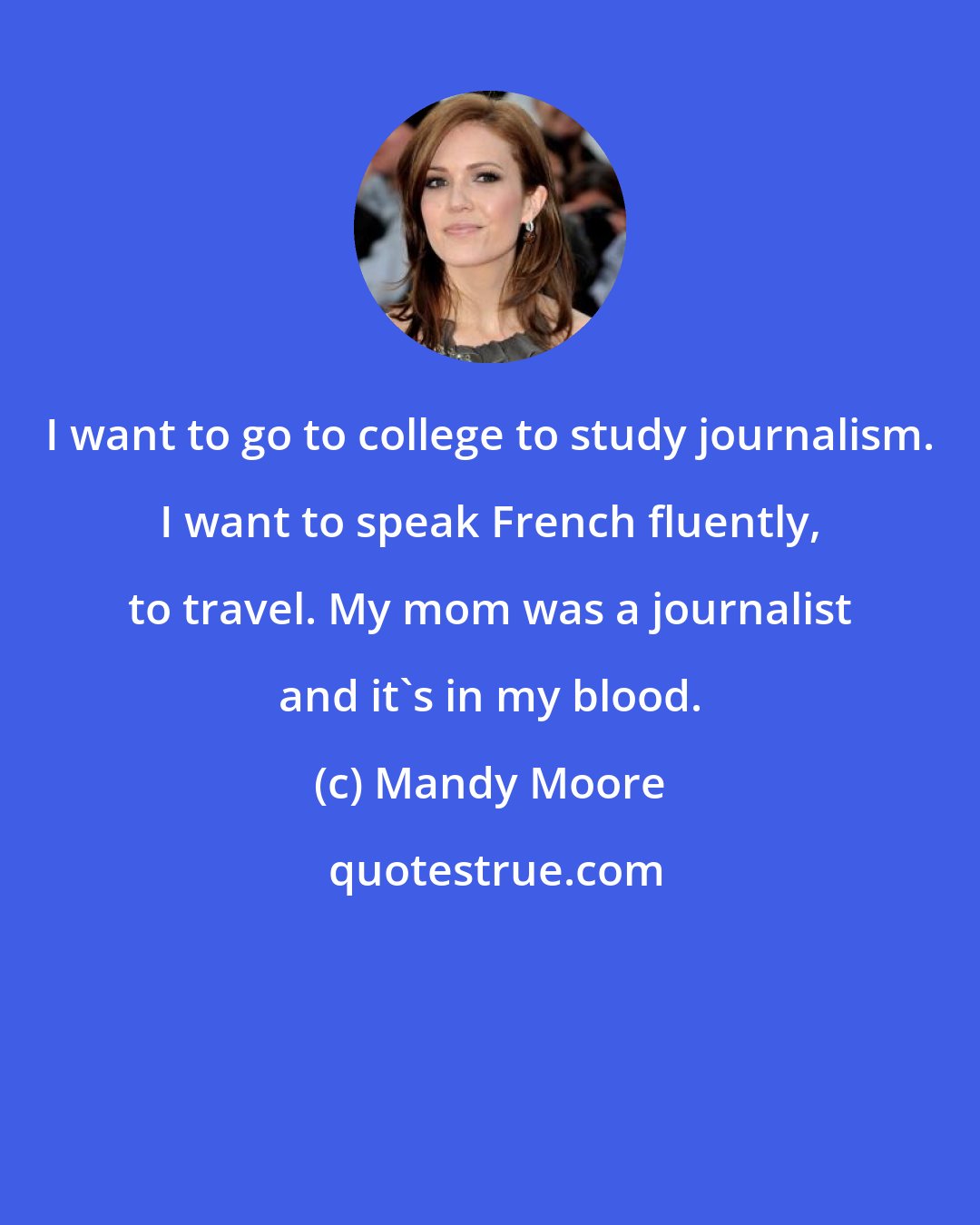 Mandy Moore: I want to go to college to study journalism. I want to speak French fluently, to travel. My mom was a journalist and it's in my blood.