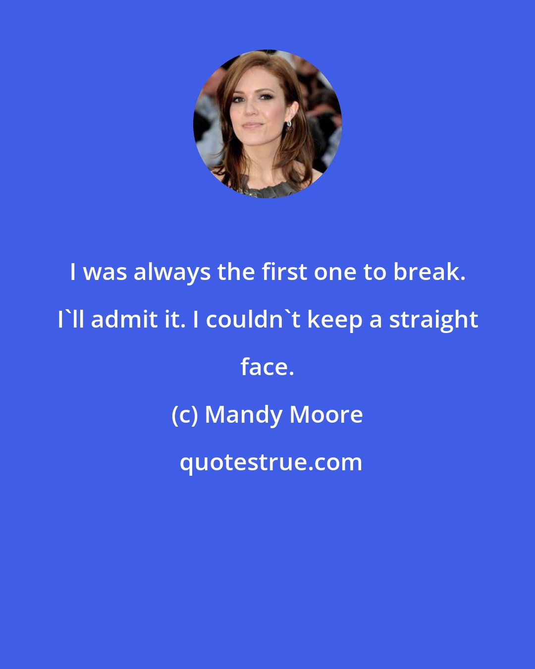 Mandy Moore: I was always the first one to break. I'll admit it. I couldn't keep a straight face.