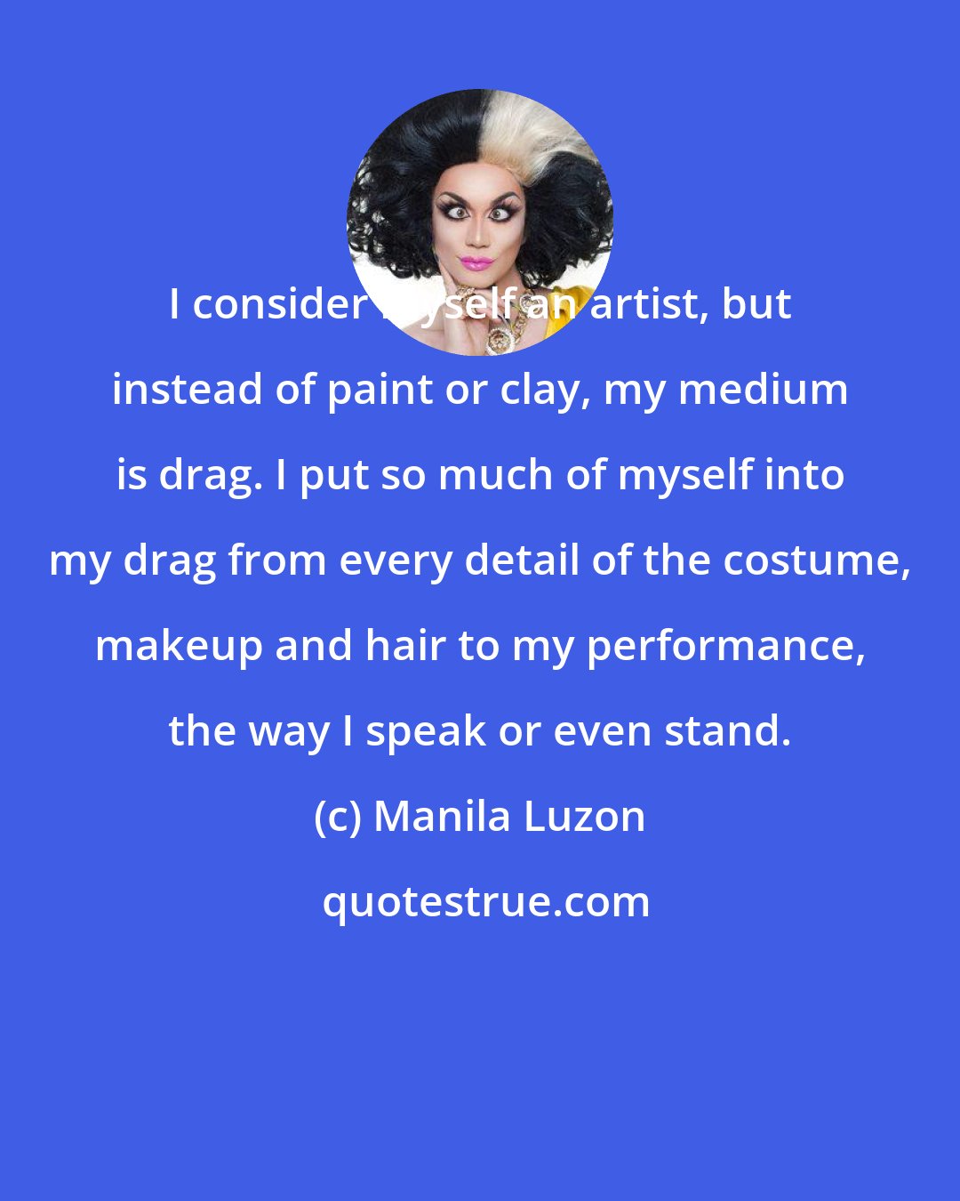 Manila Luzon: I consider myself an artist, but instead of paint or clay, my medium is drag. I put so much of myself into my drag from every detail of the costume, makeup and hair to my performance, the way I speak or even stand.