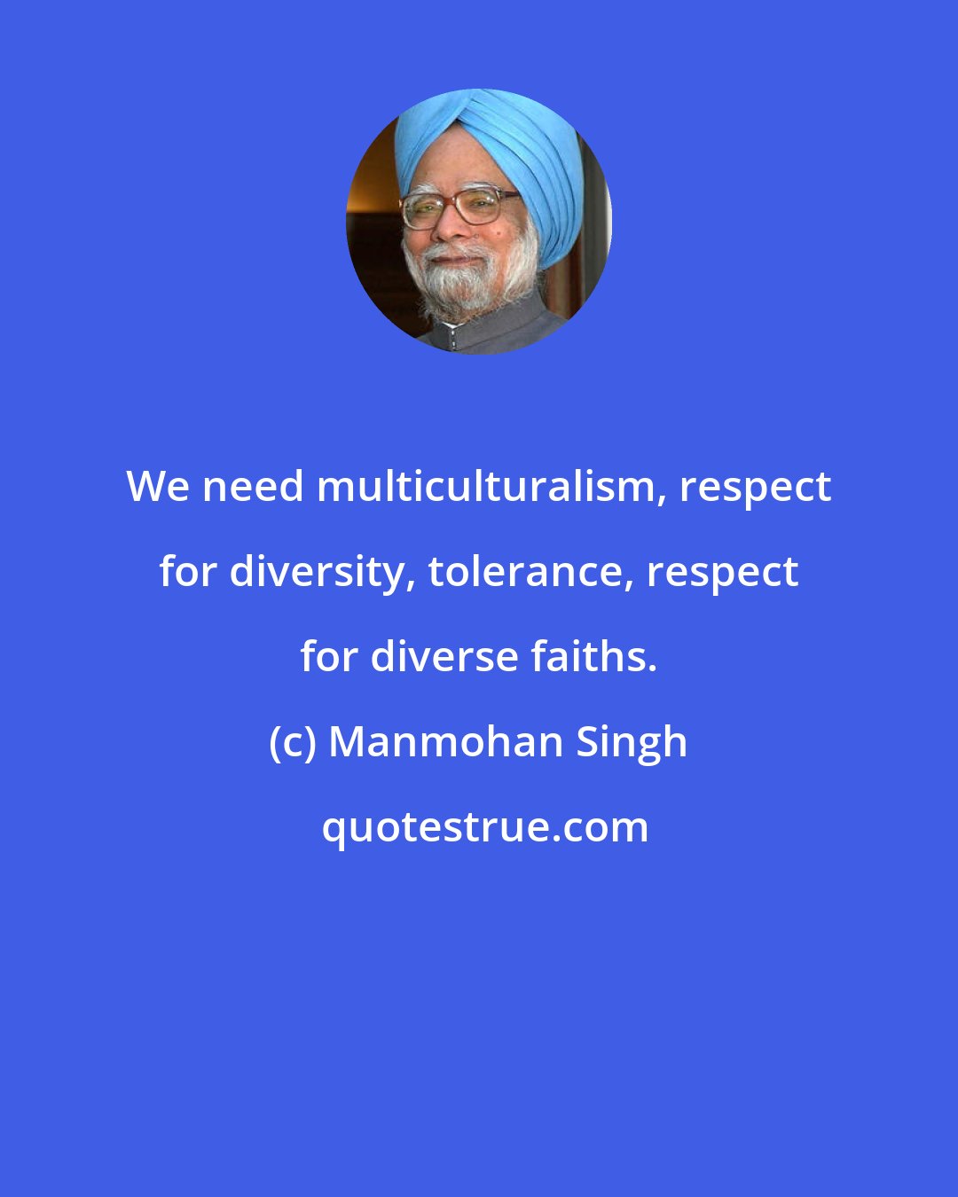 Manmohan Singh: We need multiculturalism, respect for diversity, tolerance, respect for diverse faiths.