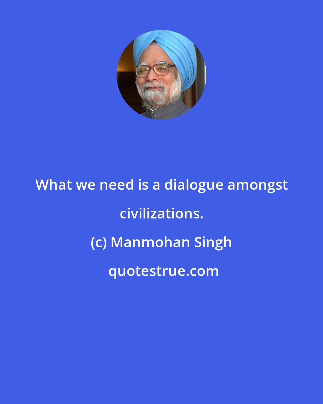 Manmohan Singh: What we need is a dialogue amongst civilizations.