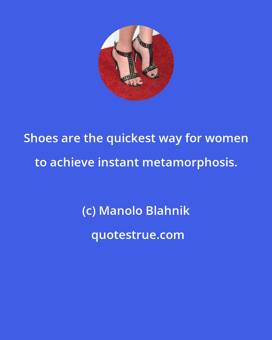 Manolo Blahnik: Shoes are the quickest way for women to achieve instant metamorphosis.