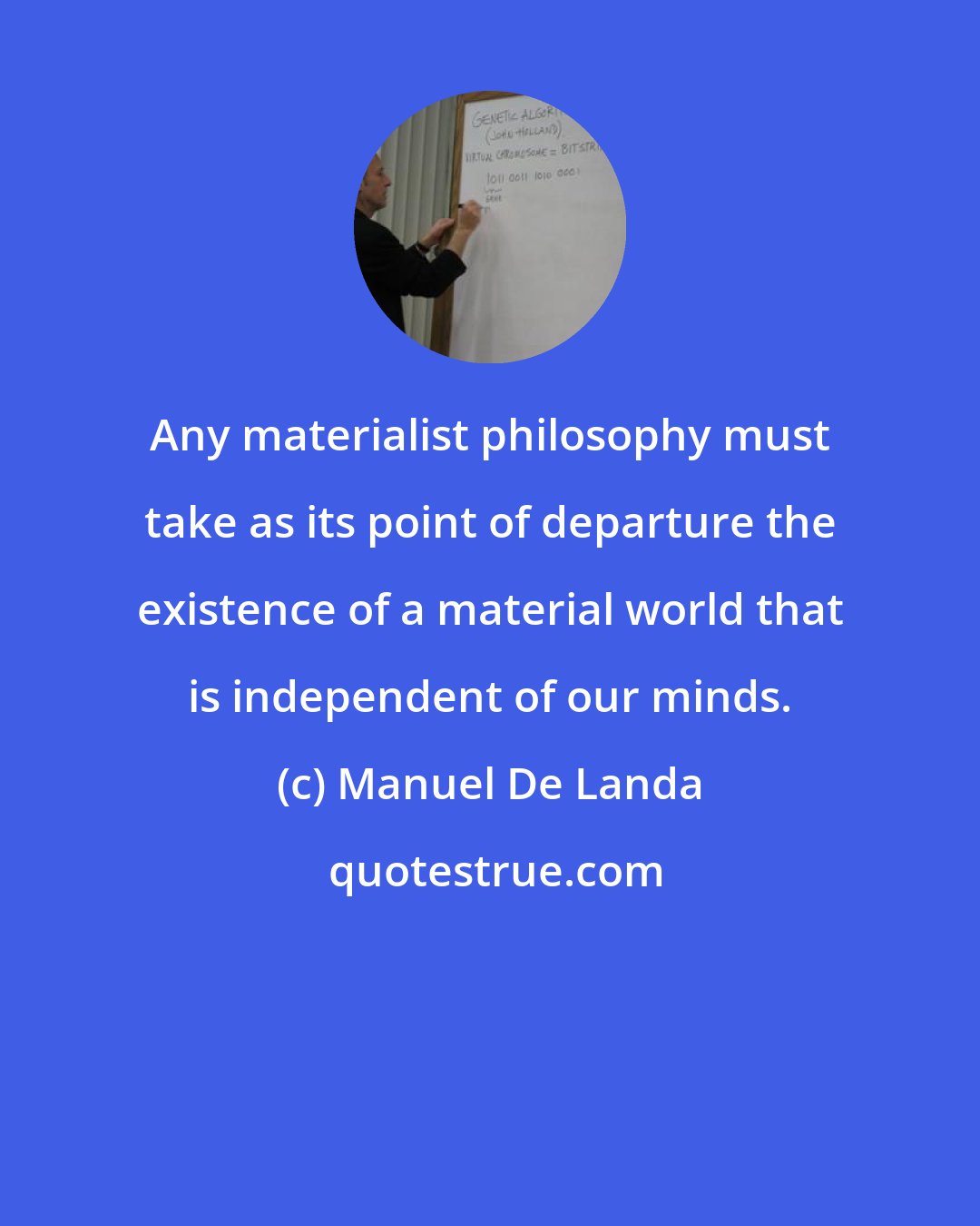 Manuel De Landa: Any materialist philosophy must take as its point of departure the existence of a material world that is independent of our minds.
