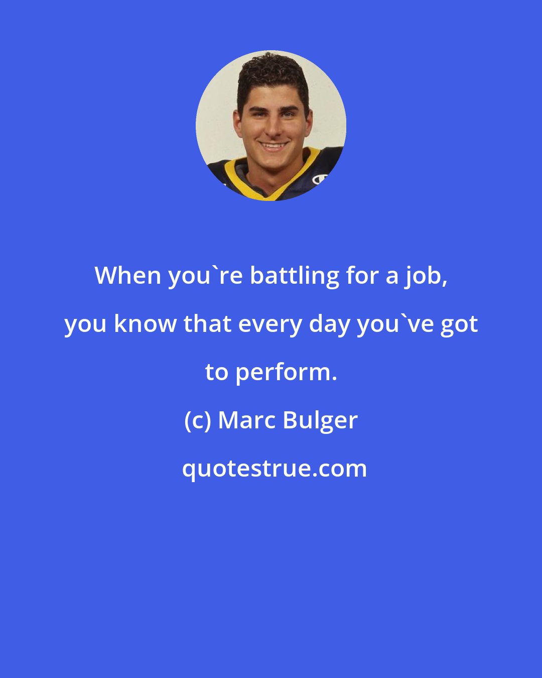 Marc Bulger: When you're battling for a job, you know that every day you've got to perform.