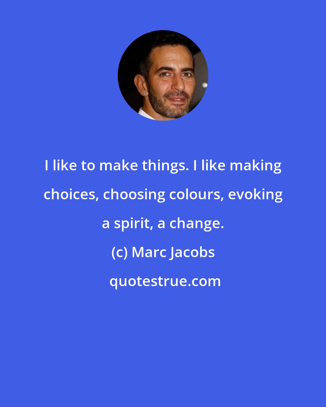 Marc Jacobs: I like to make things. I like making choices, choosing colours, evoking a spirit, a change.