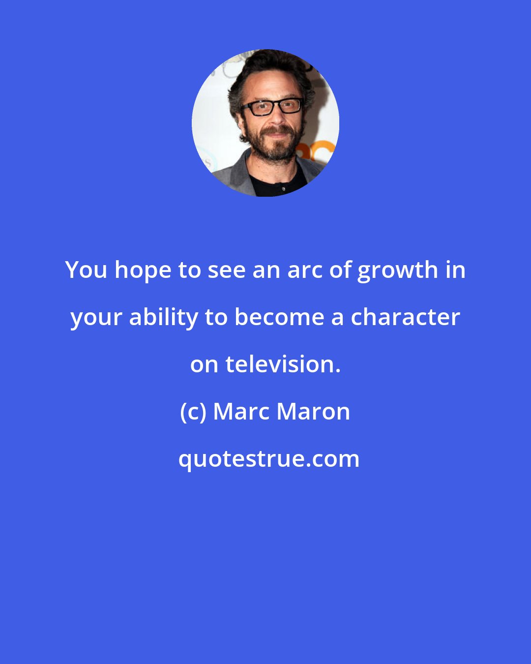 Marc Maron: You hope to see an arc of growth in your ability to become a character on television.