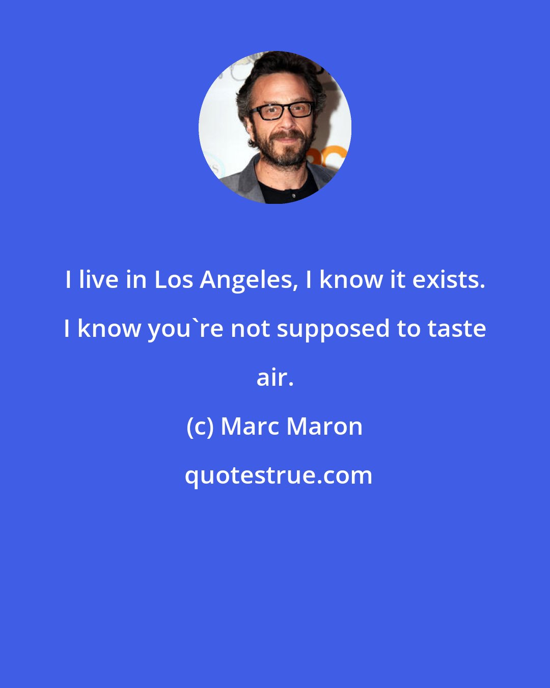 Marc Maron: I live in Los Angeles, I know it exists. I know you're not supposed to taste air.