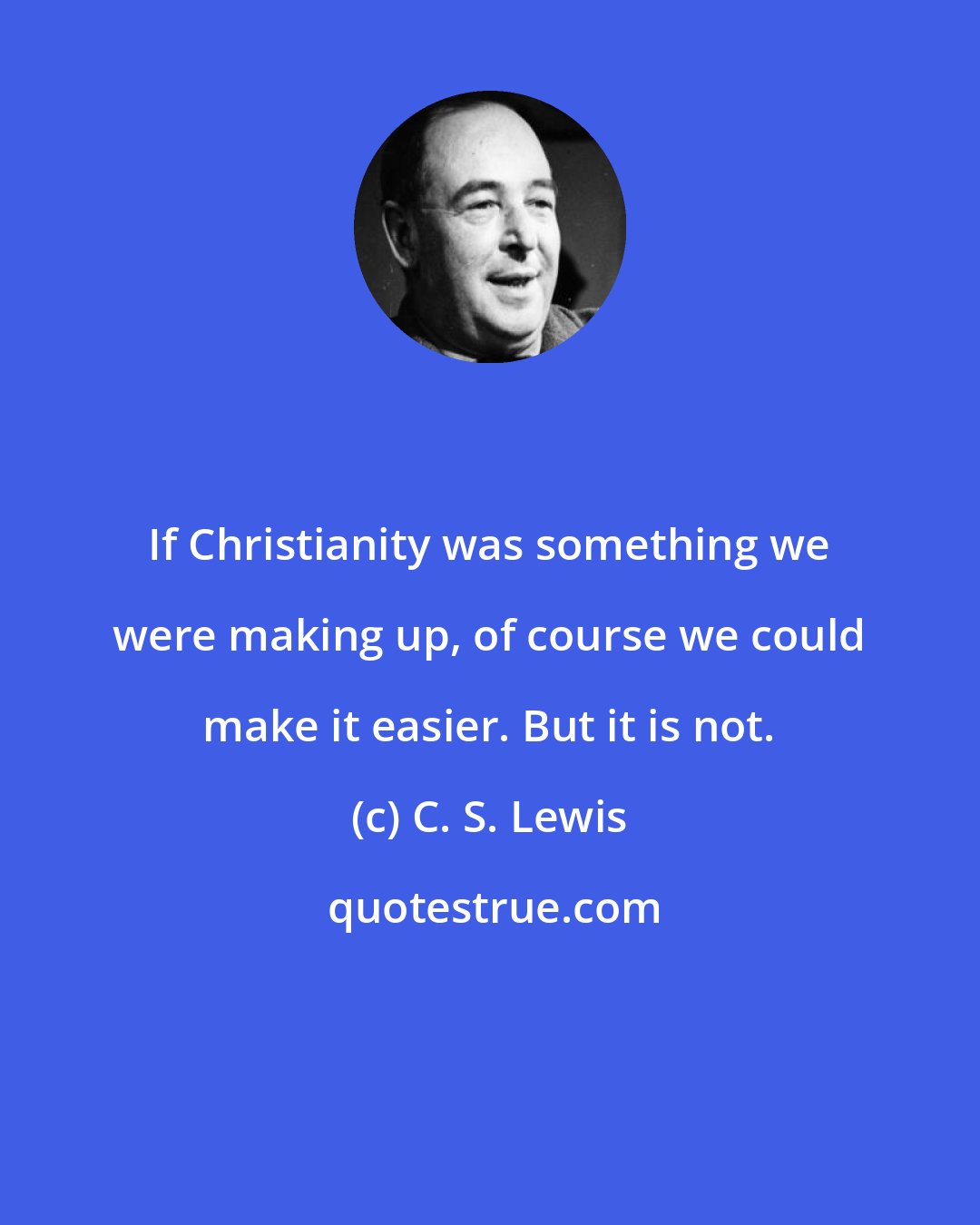 C. S. Lewis: If Christianity was something we were making up, of course we could make it easier. But it is not.