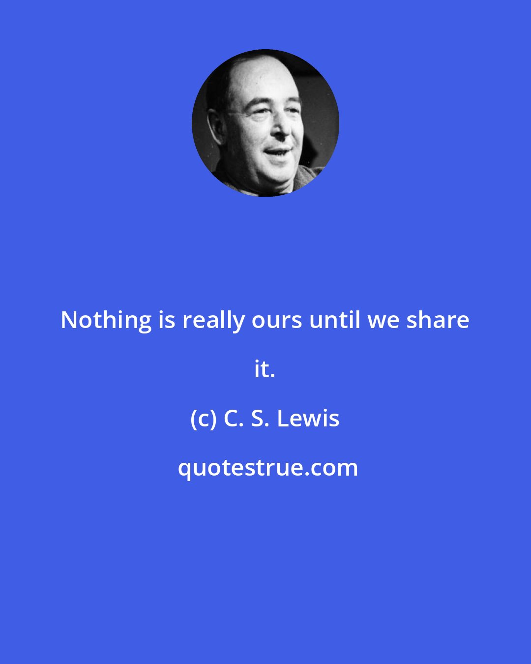 C. S. Lewis: Nothing is really ours until we share it.