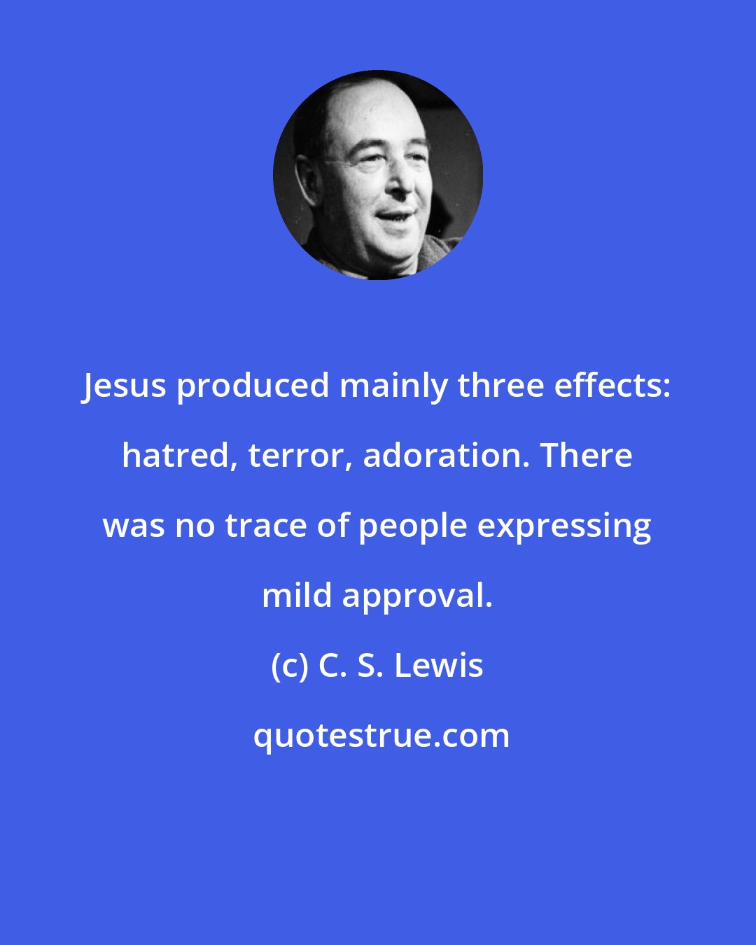 C. S. Lewis: Jesus produced mainly three effects: hatred, terror, adoration. There was no trace of people expressing mild approval.
