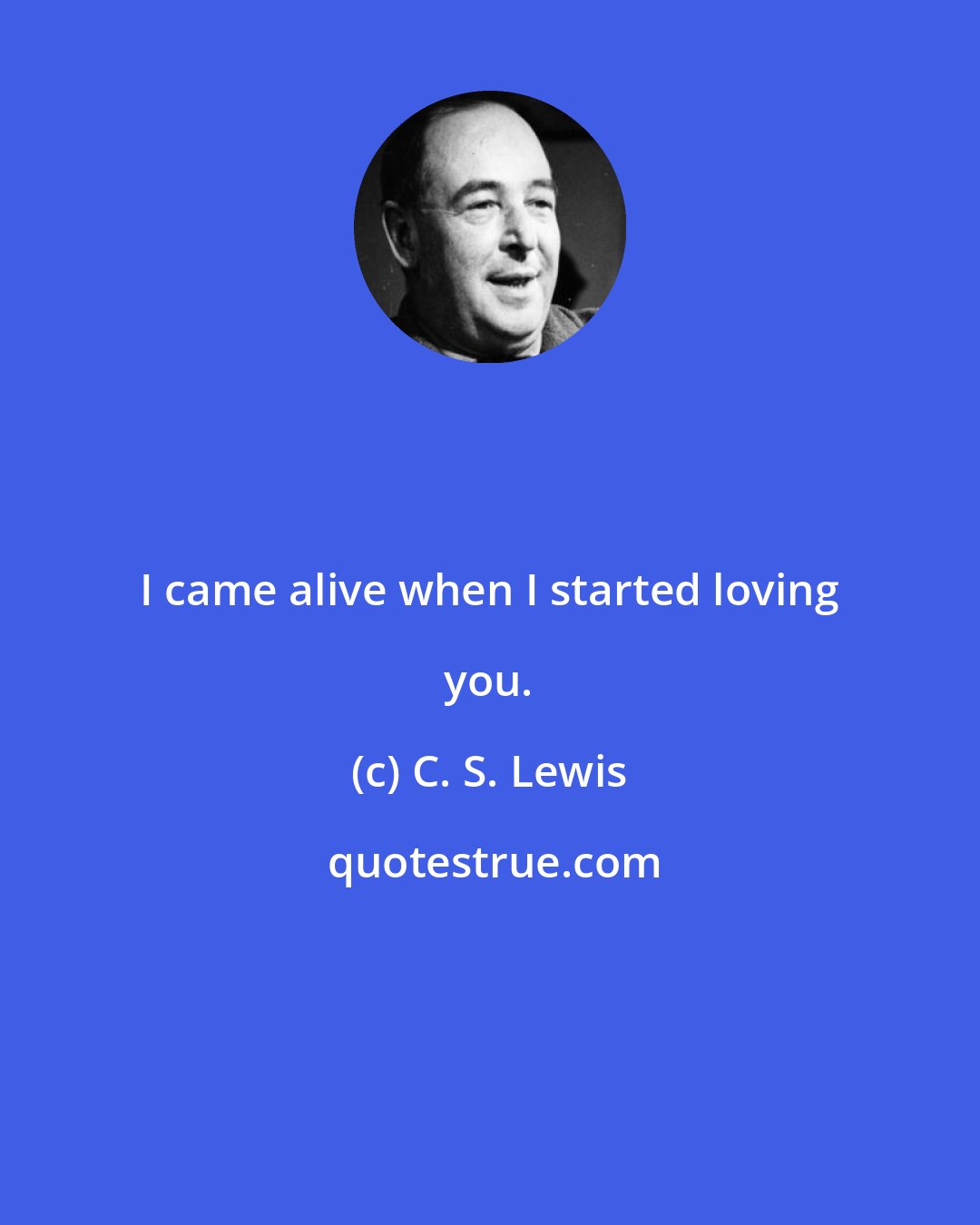 C. S. Lewis: I came alive when I started loving you.