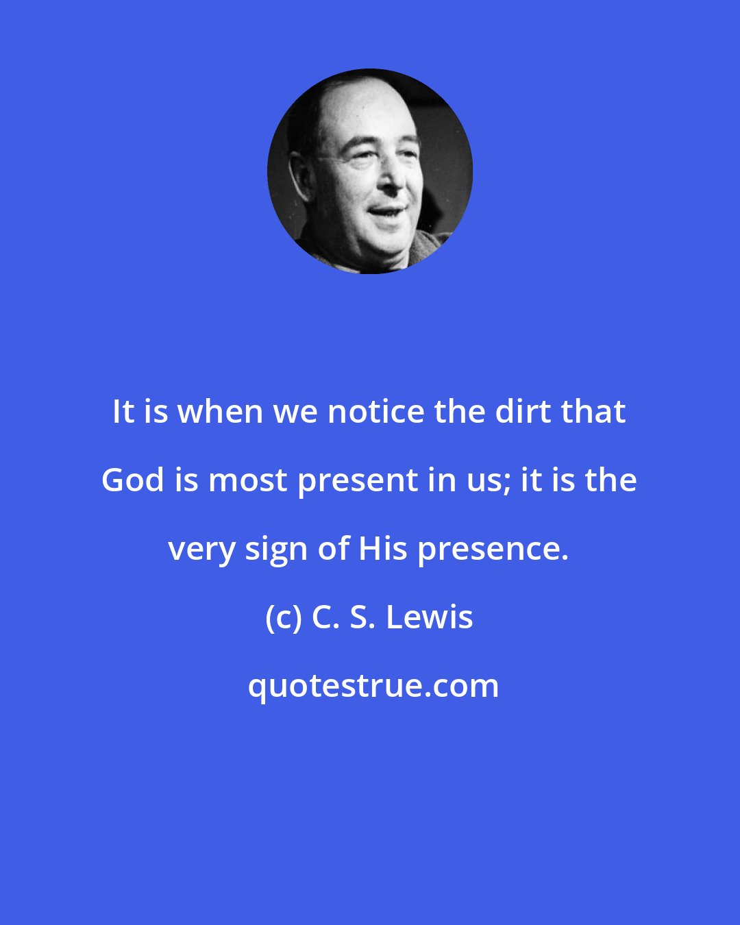 C. S. Lewis: It is when we notice the dirt that God is most present in us; it is the very sign of His presence.