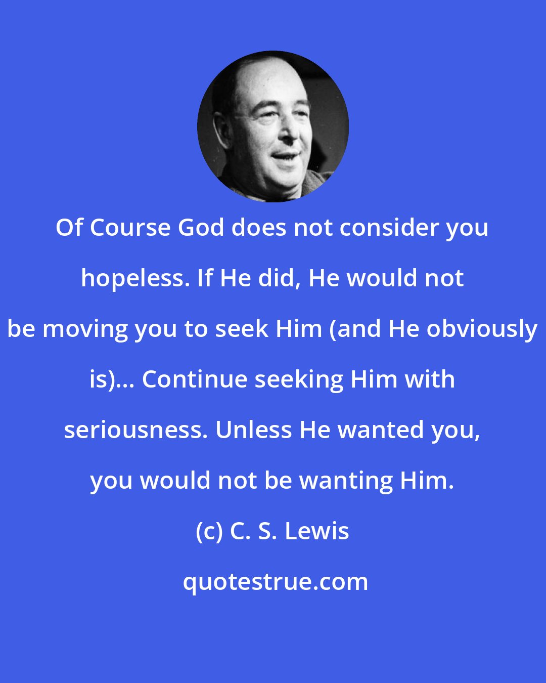C. S. Lewis: Of Course God does not consider you hopeless. If He did, He would not be moving you to seek Him (and He obviously is)... Continue seeking Him with seriousness. Unless He wanted you, you would not be wanting Him.