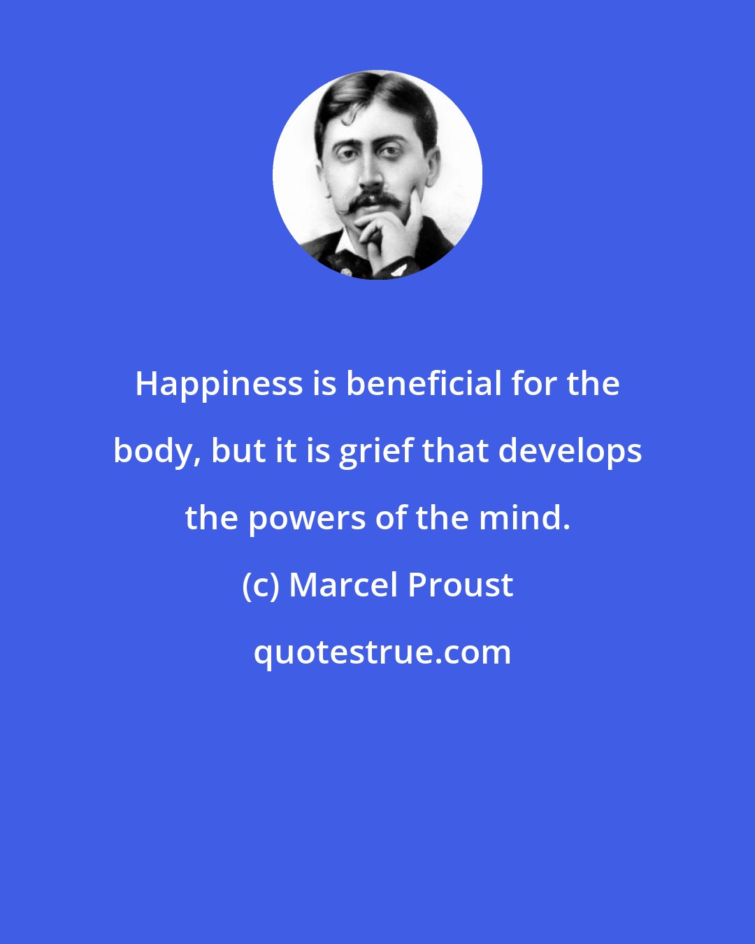 Marcel Proust: Happiness is beneficial for the body, but it is grief that develops the powers of the mind.