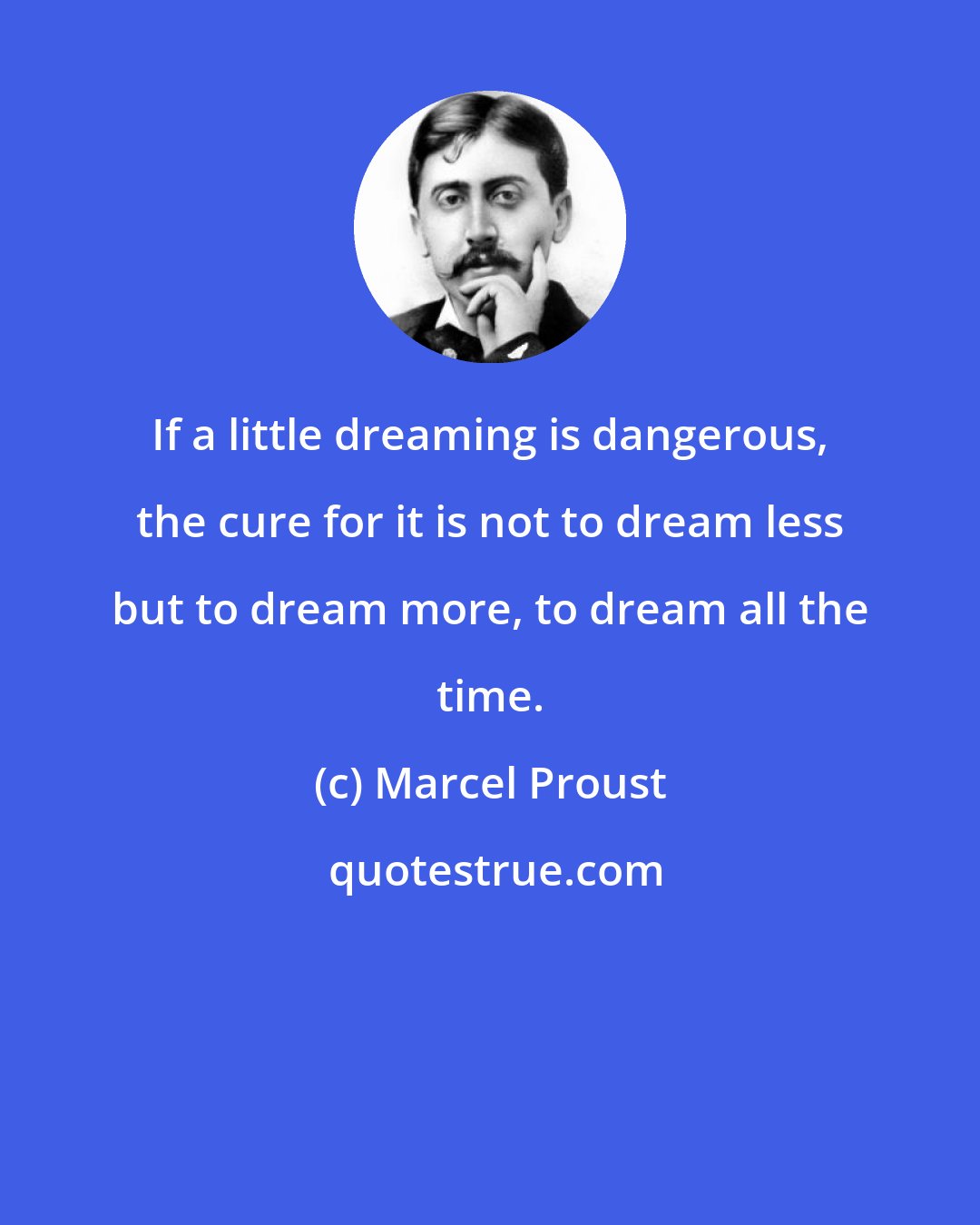 Marcel Proust: If a little dreaming is dangerous, the cure for it is not to dream less but to dream more, to dream all the time.