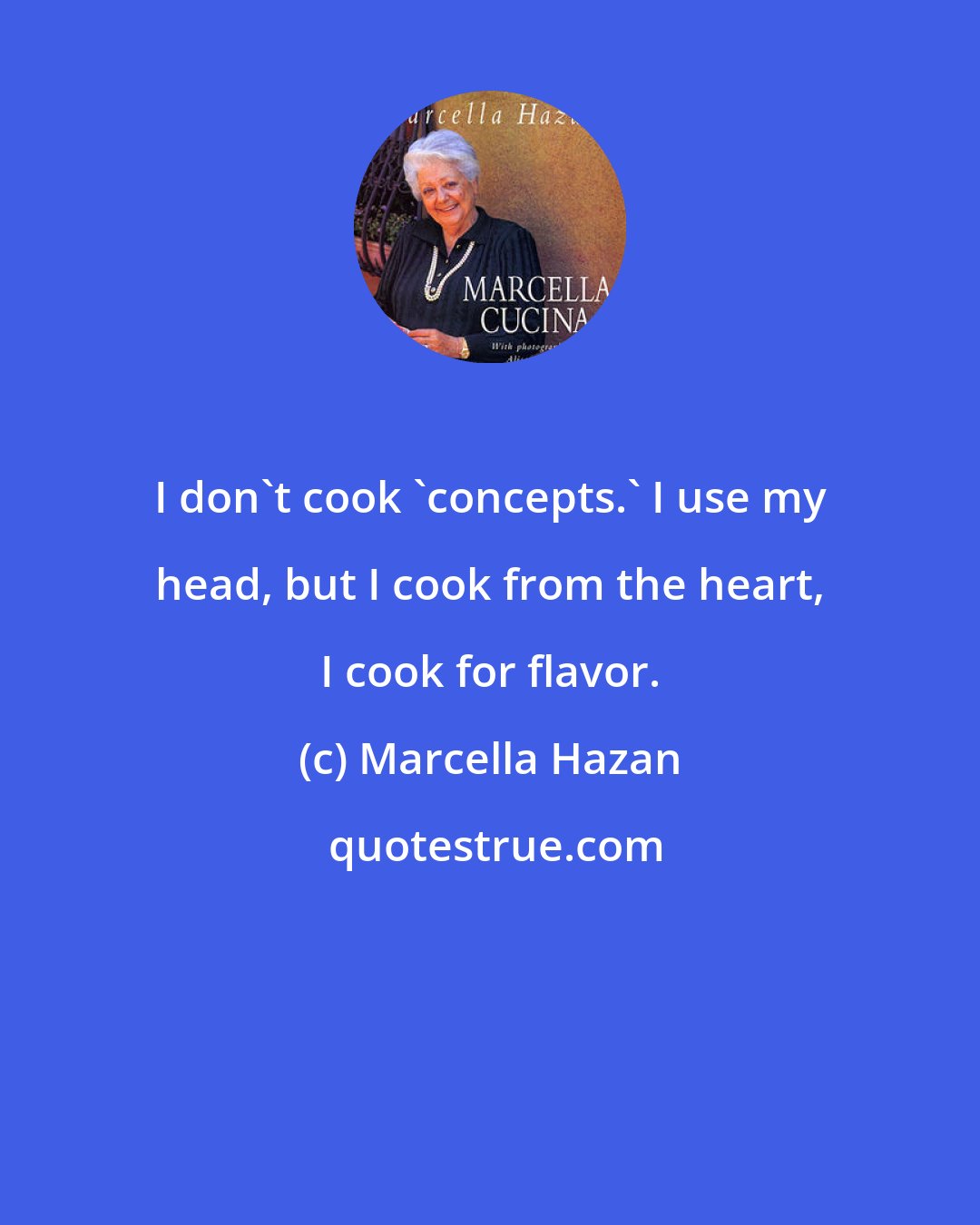 Marcella Hazan: I don't cook 'concepts.' I use my head, but I cook from the heart, I cook for flavor.