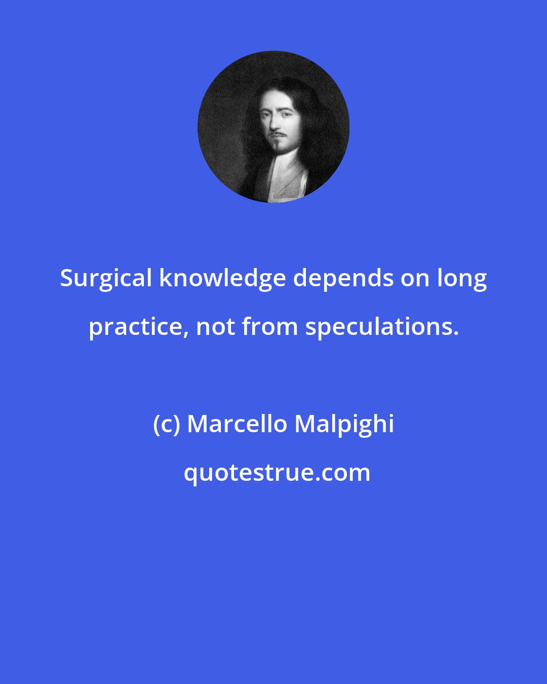 Marcello Malpighi: Surgical knowledge depends on long practice, not from speculations.