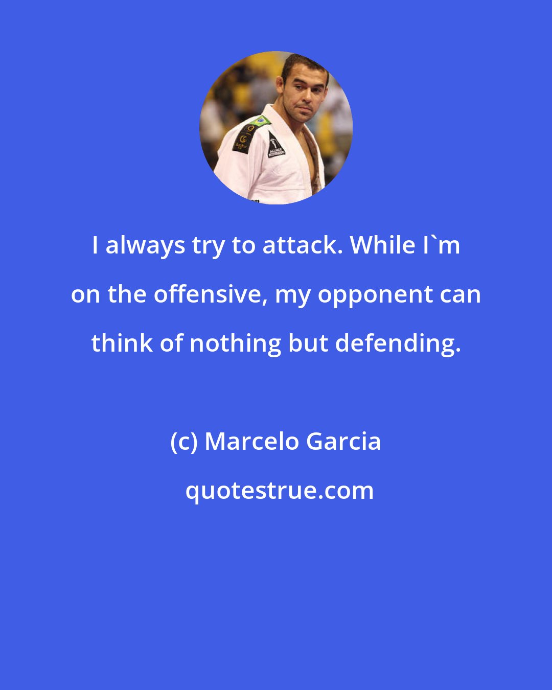 Marcelo Garcia: I always try to attack. While I'm on the offensive, my opponent can think of nothing but defending.