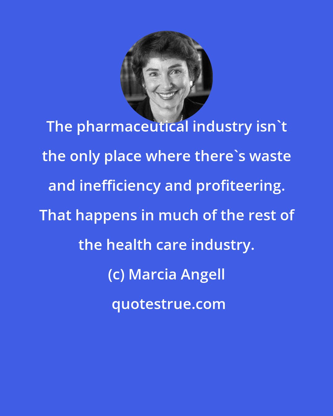 Marcia Angell: The pharmaceutical industry isn't the only place where there's waste and inefficiency and profiteering. That happens in much of the rest of the health care industry.