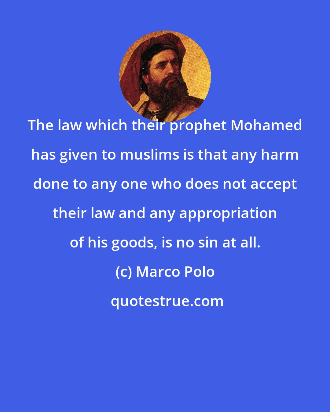 Marco Polo: The law which their prophet Mohamed has given to muslims is that any harm done to any one who does not accept their law and any appropriation of his goods, is no sin at all.