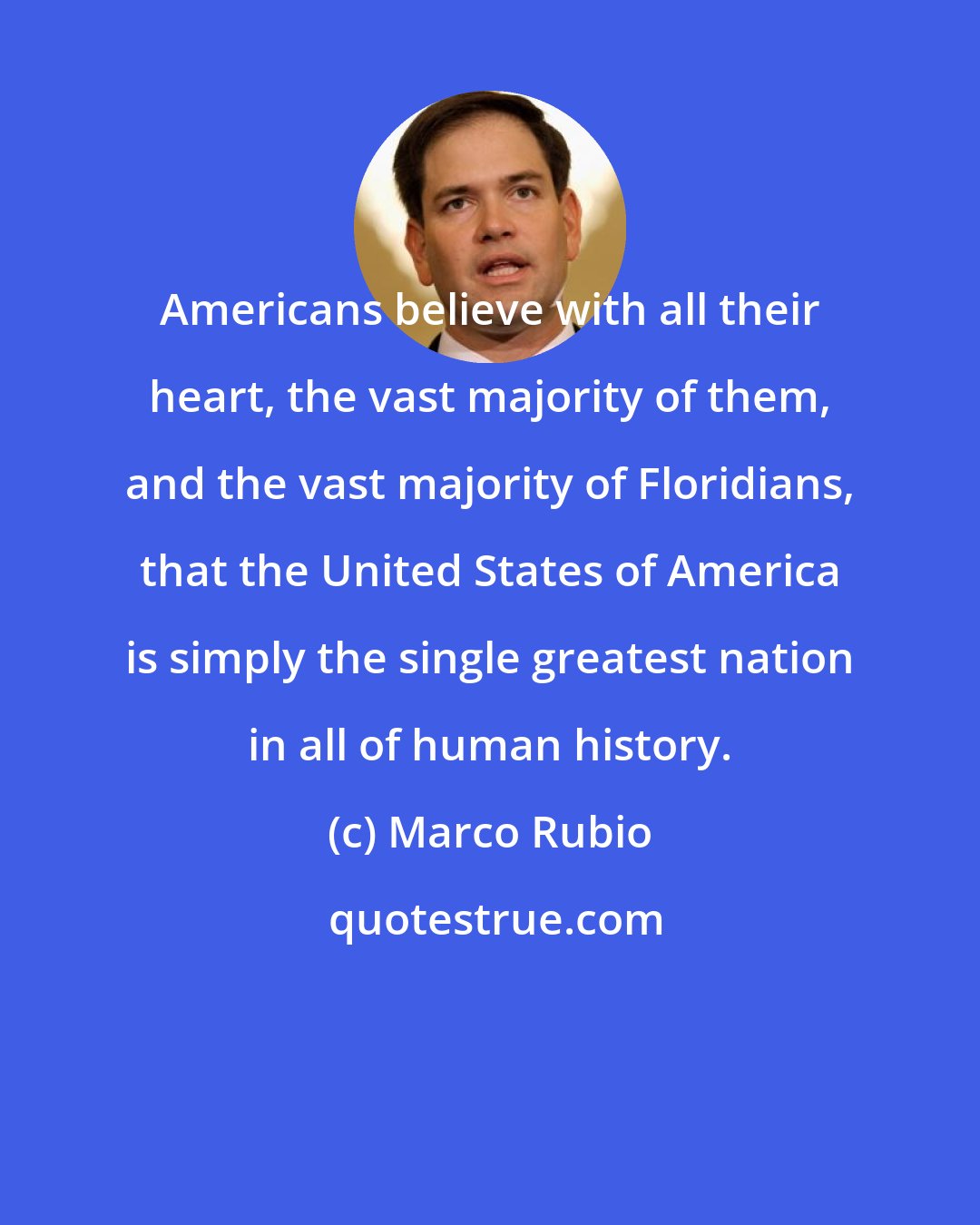 Marco Rubio: Americans believe with all their heart, the vast majority of them, and the vast majority of Floridians, that the United States of America is simply the single greatest nation in all of human history.