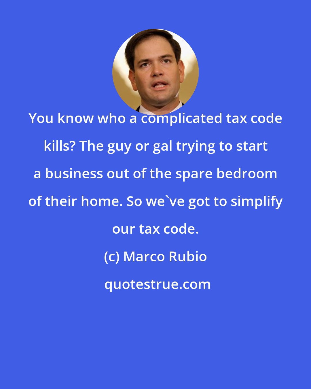 Marco Rubio: You know who a complicated tax code kills? The guy or gal trying to start a business out of the spare bedroom of their home. So we've got to simplify our tax code.