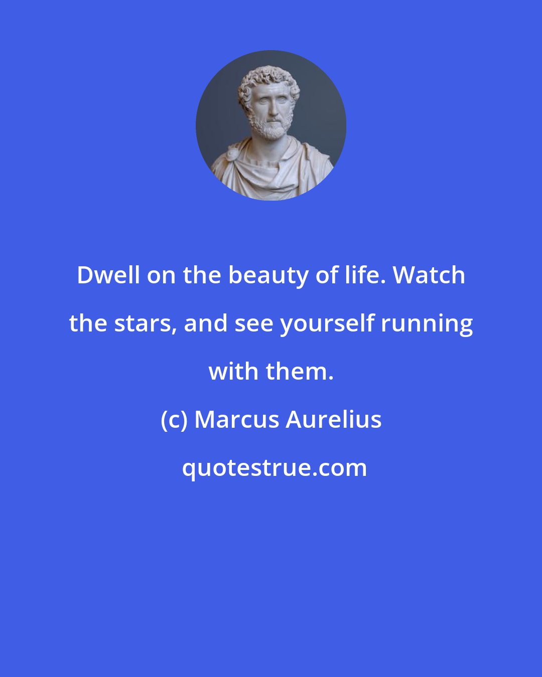 Marcus Aurelius: Dwell on the beauty of life. Watch the stars, and see yourself running with them.