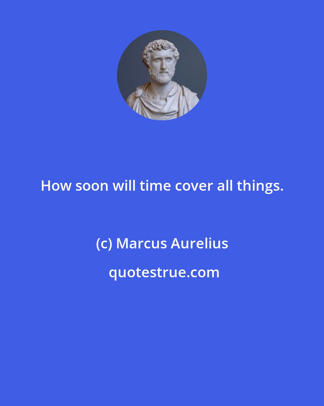 Marcus Aurelius: How soon will time cover all things.