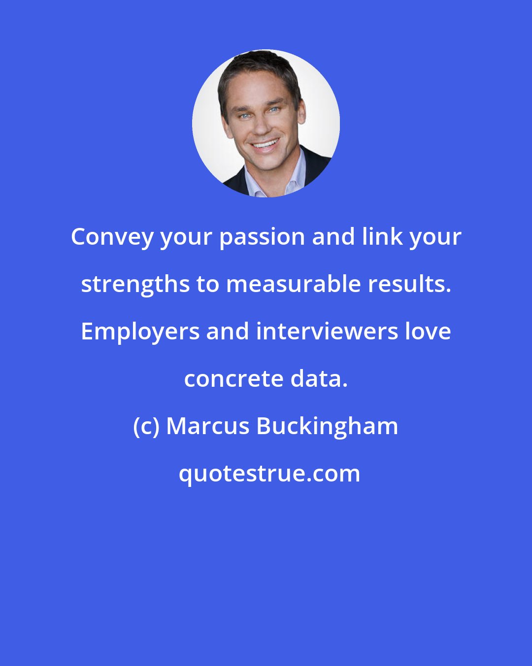 Marcus Buckingham: Convey your passion and link your strengths to measurable results. Employers and interviewers love concrete data.