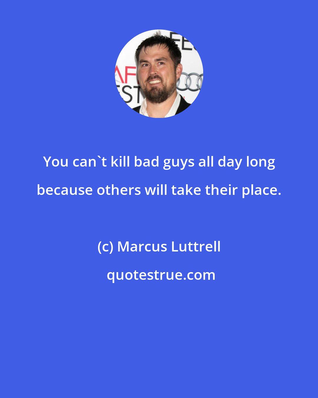 Marcus Luttrell: You can't kill bad guys all day long because others will take their place.