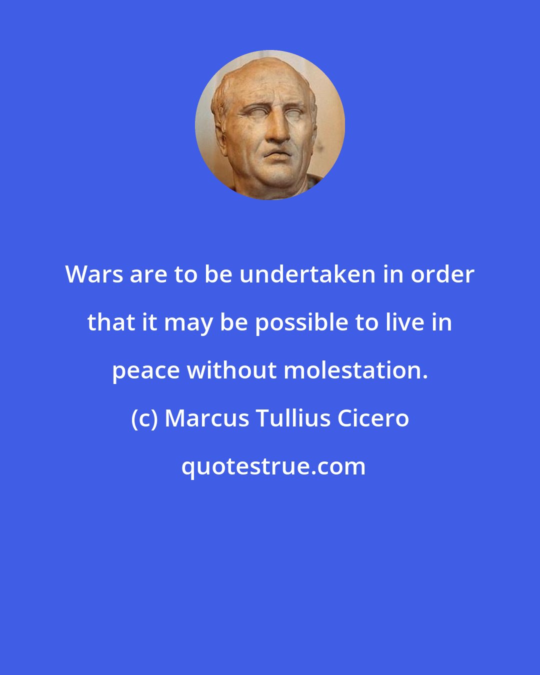 Marcus Tullius Cicero: Wars are to be undertaken in order that it may be possible to live in peace without molestation.