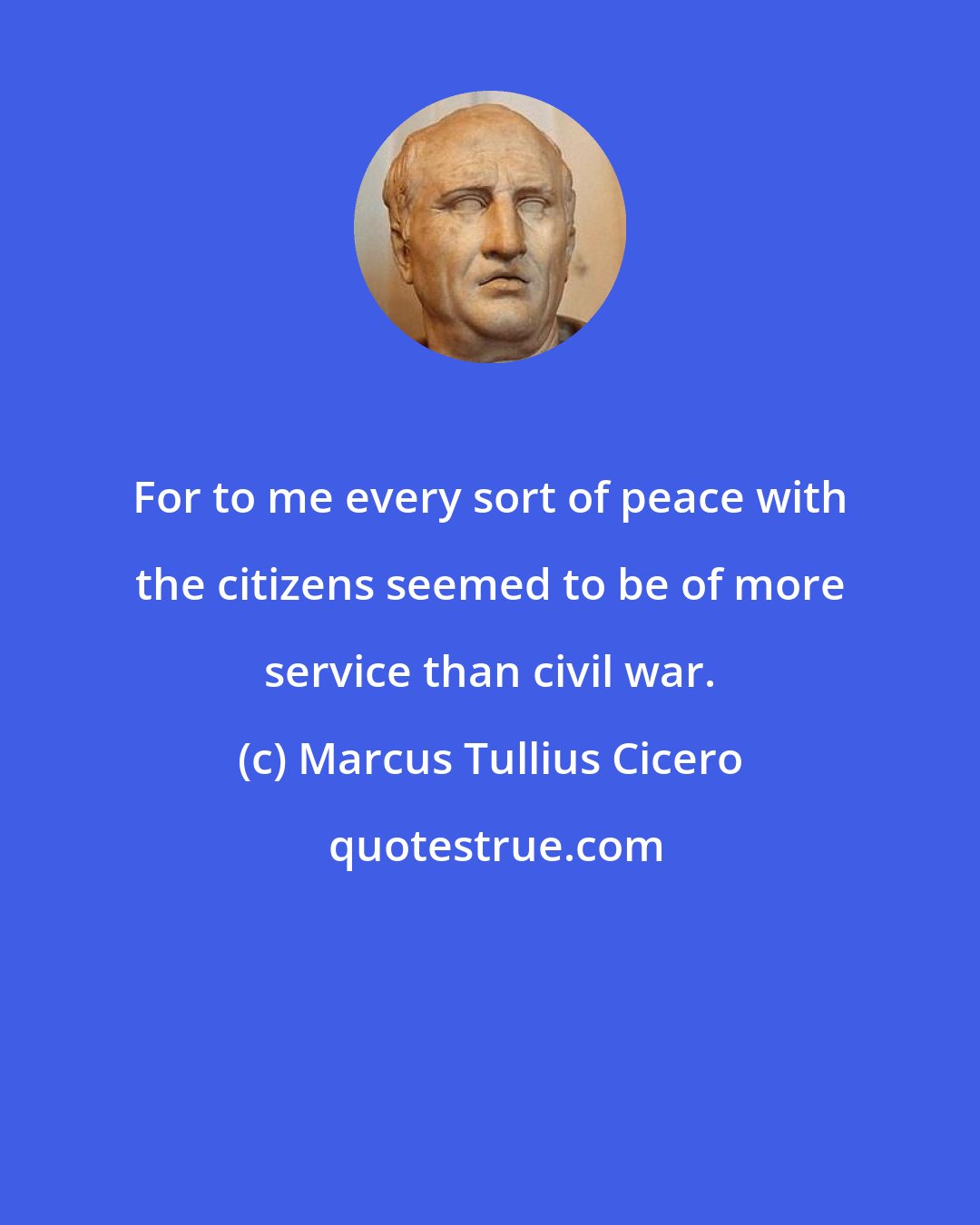 Marcus Tullius Cicero: For to me every sort of peace with the citizens seemed to be of more service than civil war.