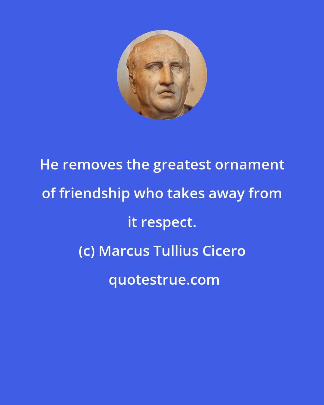 Marcus Tullius Cicero: He removes the greatest ornament of friendship who takes away from it respect.