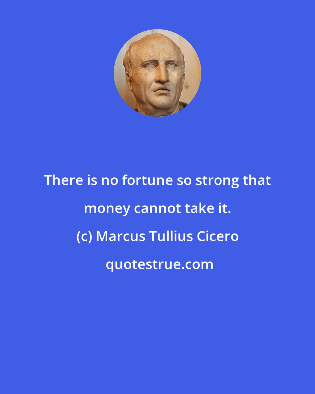 Marcus Tullius Cicero: There is no fortune so strong that money cannot take it.