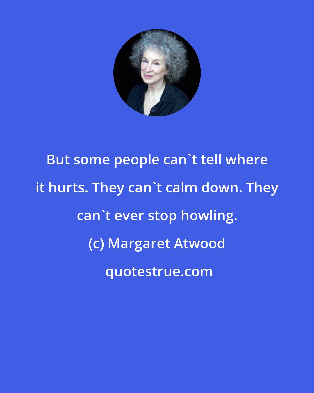 Margaret Atwood: But some people can't tell where it hurts. They can't calm down. They can't ever stop howling.
