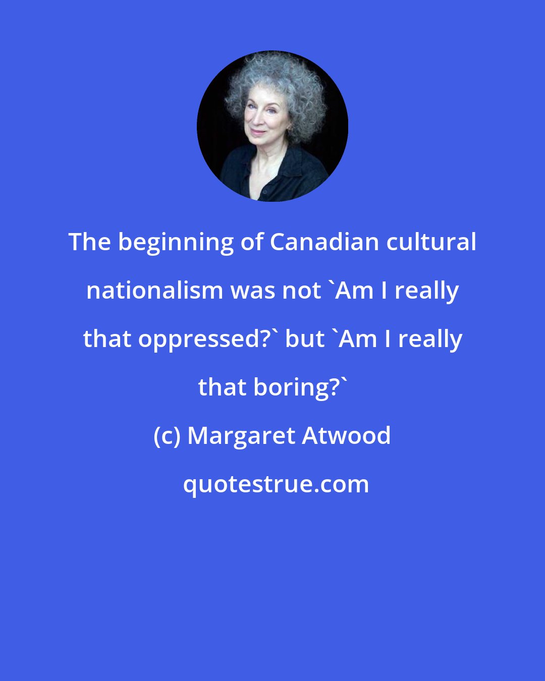 Margaret Atwood: The beginning of Canadian cultural nationalism was not 'Am I really that oppressed?' but 'Am I really that boring?'