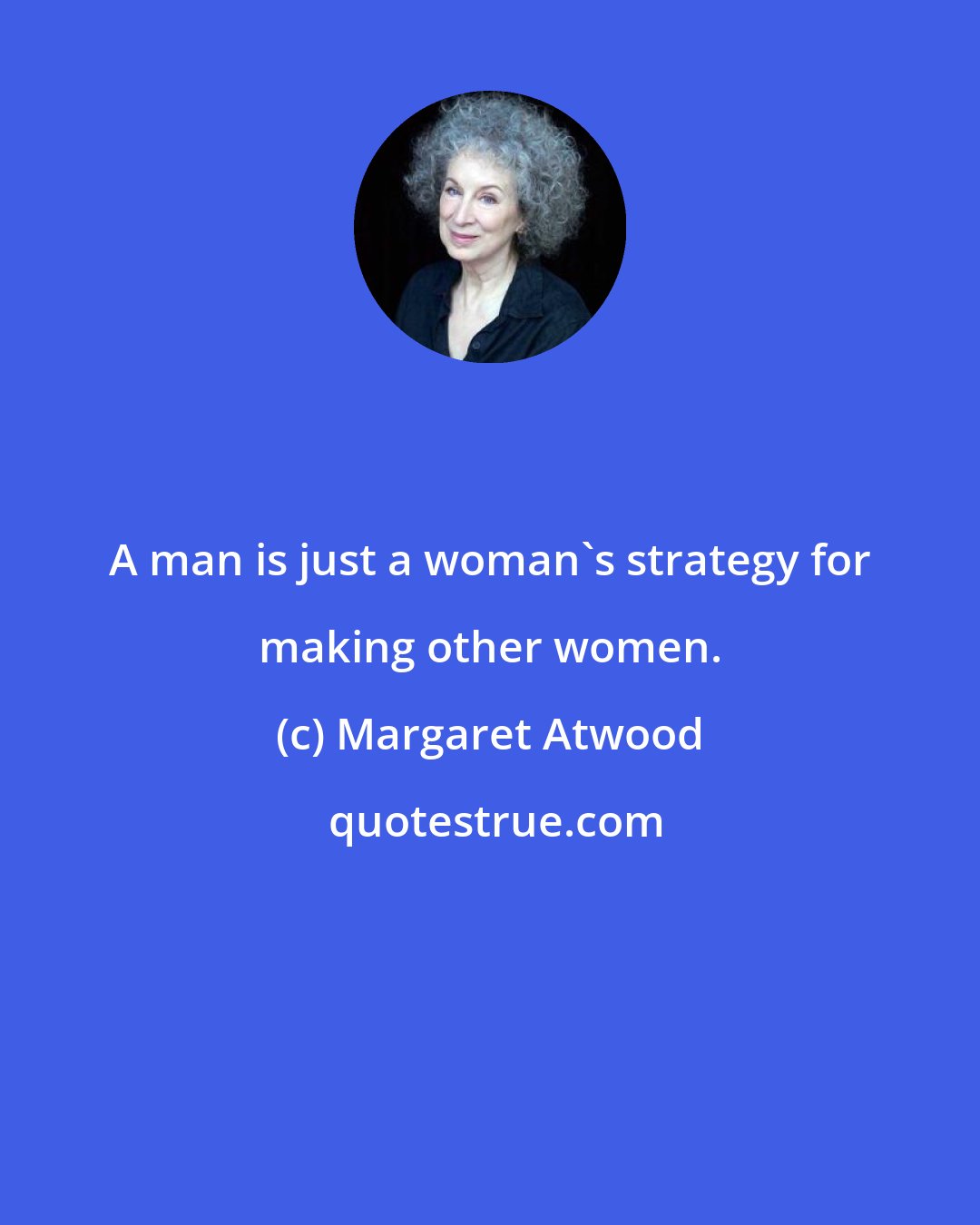 Margaret Atwood: A man is just a woman's strategy for making other women.