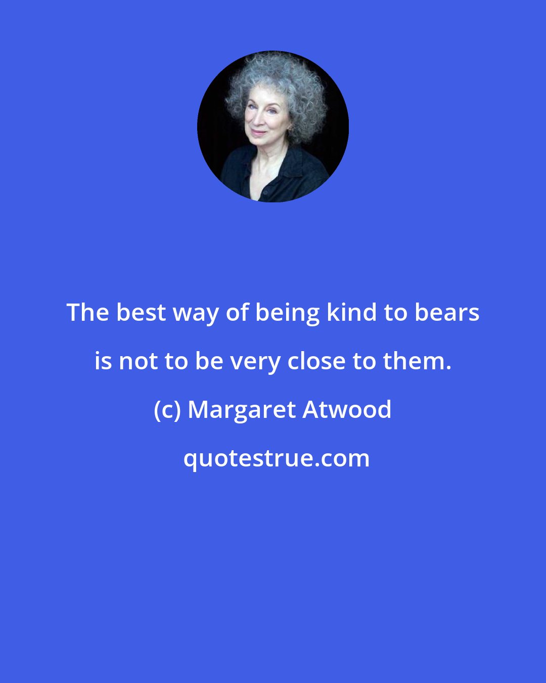 Margaret Atwood: The best way of being kind to bears is not to be very close to them.