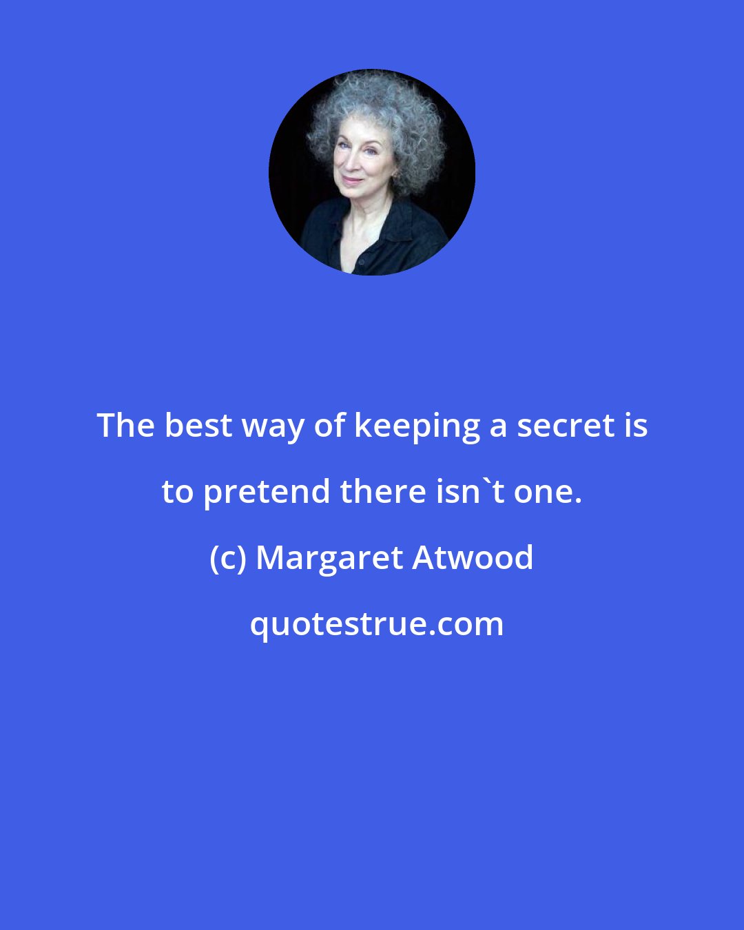 Margaret Atwood: The best way of keeping a secret is to pretend there isn't one.