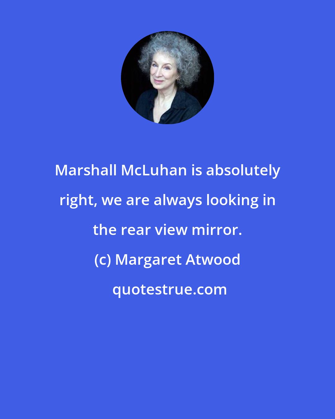 Margaret Atwood: Marshall McLuhan is absolutely right, we are always looking in the rear view mirror.