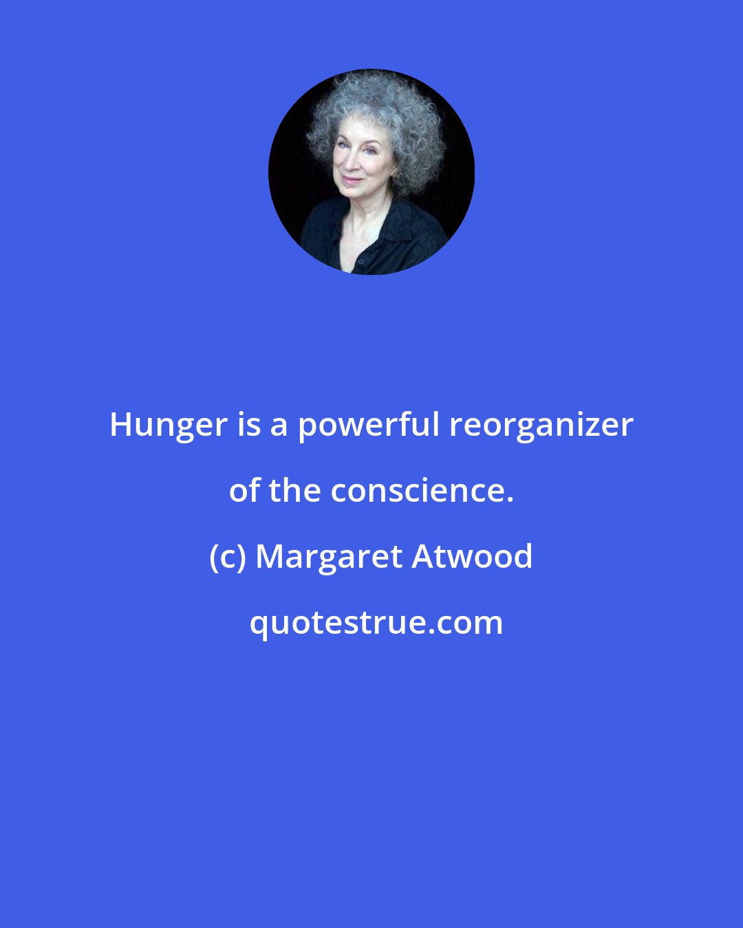 Margaret Atwood: Hunger is a powerful reorganizer of the conscience.