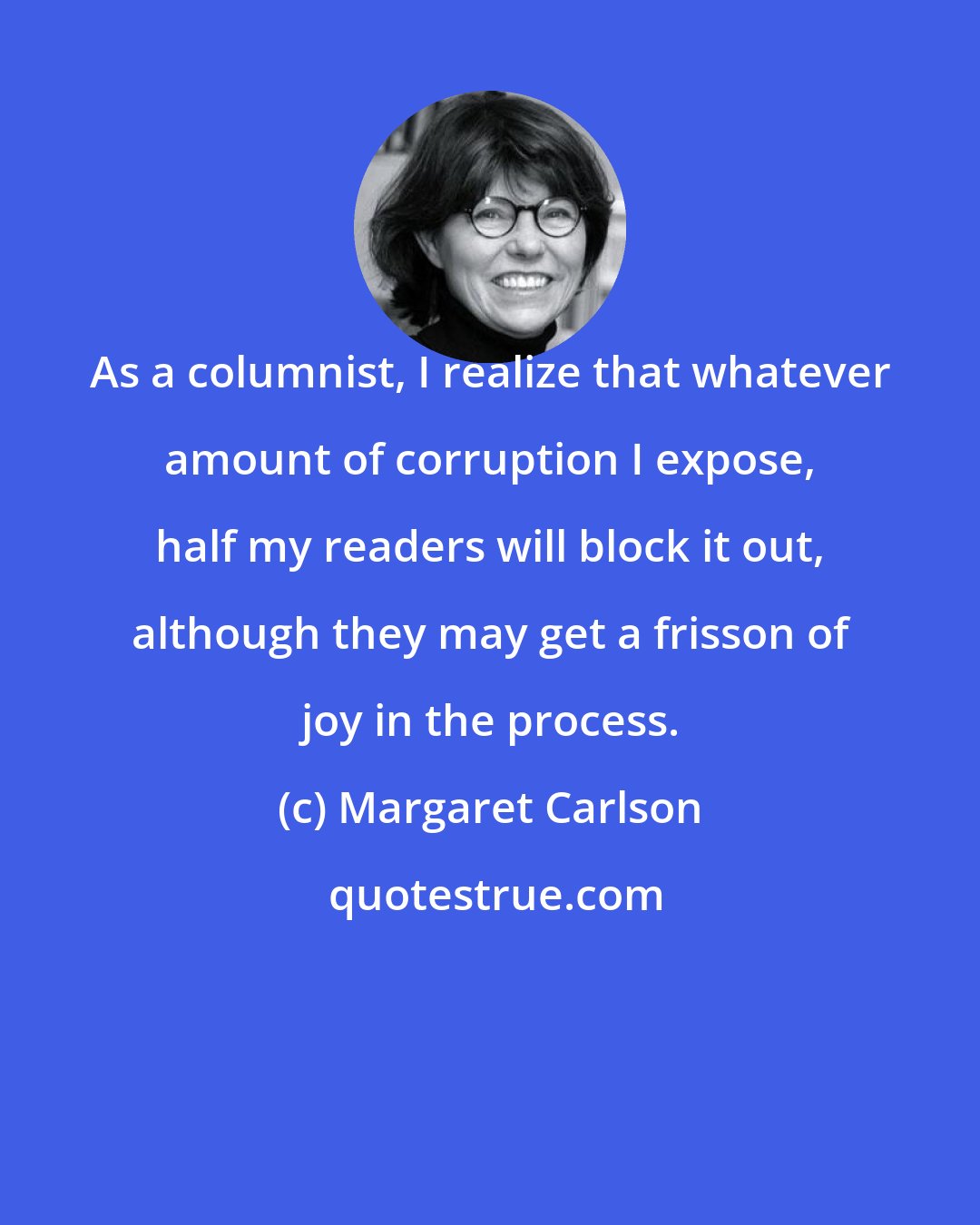 Margaret Carlson: As a columnist, I realize that whatever amount of corruption I expose, half my readers will block it out, although they may get a frisson of joy in the process.